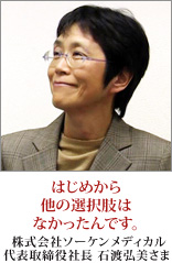 株式会社ソーケンメディカル　代表取締役社長　石渡弘美さまインタビュー